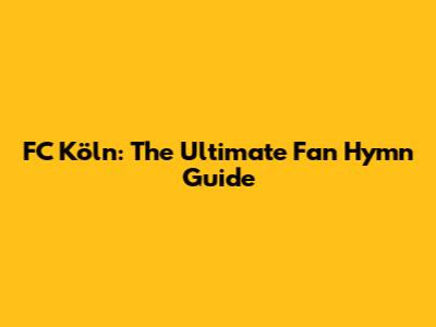 FC Köln: The Ultimate Fan Hymn Guide