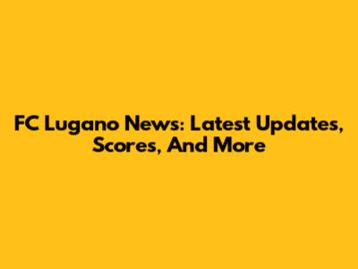 FC Lugano News: Latest Updates, Scores, And More