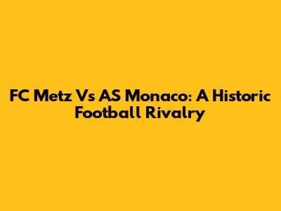 FC Metz Vs AS Monaco: A Historic Football Rivalry