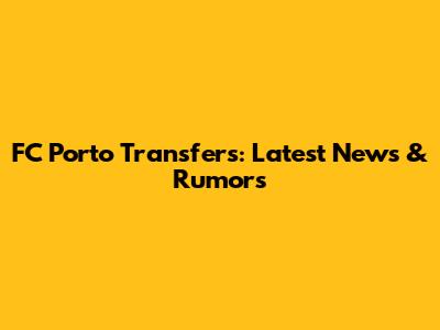 FC Porto Transfers: Latest News & Rumors