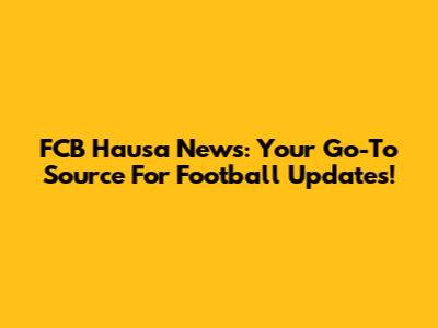 FCB Hausa News: Your Go-To Source For Football Updates!
