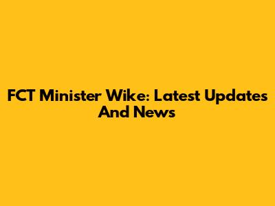 FCT Minister Wike: Latest Updates And News
