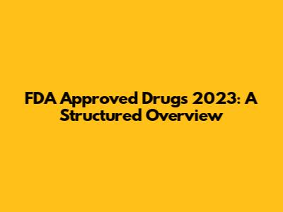 FDA Approved Drugs 2023: A Structured Overview