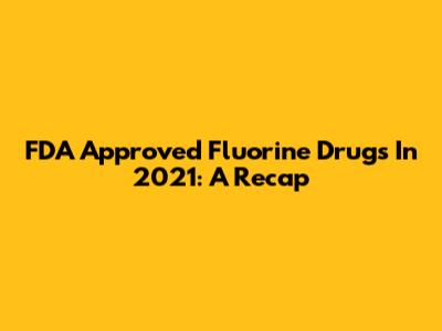 FDA Approved Fluorine Drugs In 2021: A Recap