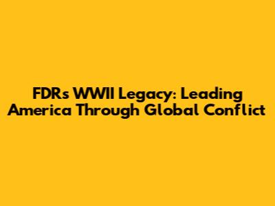 FDR's WWII Legacy: Leading America Through Global Conflict