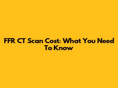 FFR CT Scan Cost: What You Need To Know