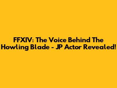 FFXIV: The Voice Behind The Howling Blade - JP Actor Revealed!