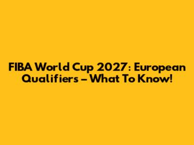 FIBA World Cup 2027: European Qualifiers – What To Know!