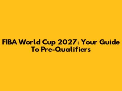 FIBA World Cup 2027: Your Guide To Pre-Qualifiers