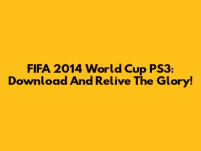 FIFA 2014 World Cup PS3: Download And Relive The Glory!