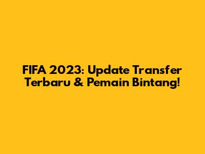 FIFA 2023: Update Transfer Terbaru & Pemain Bintang!