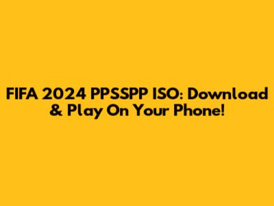 FIFA 2024 PPSSPP ISO: Download & Play On Your Phone!