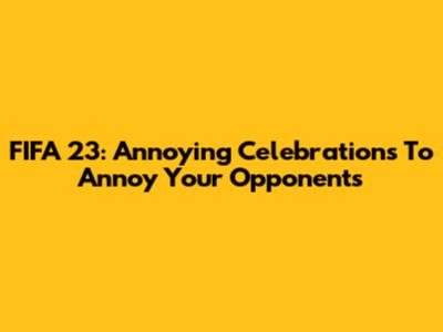 FIFA 23: Annoying Celebrations To Annoy Your Opponents