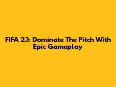 FIFA 23: Dominate The Pitch With Epic Gameplay