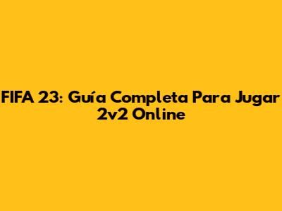 FIFA 23: Guía Completa Para Jugar 2v2 Online