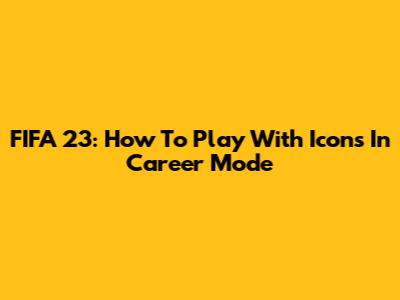 FIFA 23: How To Play With Icons In Career Mode
