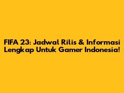 FIFA 23: Jadwal Rilis & Informasi Lengkap Untuk Gamer Indonesia!