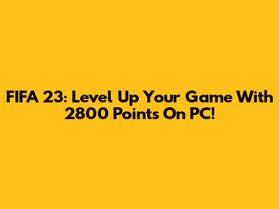 FIFA 23: Level Up Your Game With 2800 Points On PC!