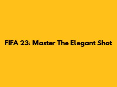 FIFA 23: Master The Elegant Shot