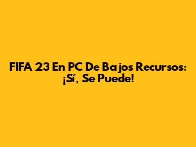 FIFA 23 En PC De Bajos Recursos: ¡Sí, Se Puede!