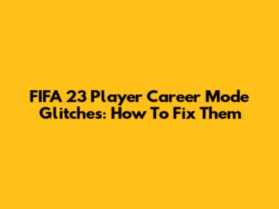 FIFA 23 Player Career Mode Glitches: How To Fix Them