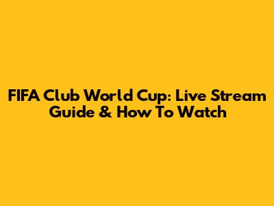 FIFA Club World Cup: Live Stream Guide & How To Watch