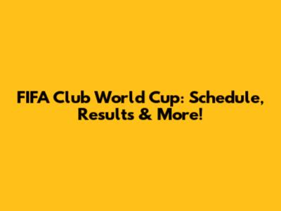 FIFA Club World Cup: Schedule, Results & More!