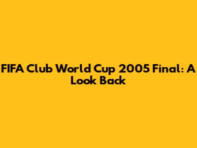 FIFA Club World Cup 2005 Final: A Look Back