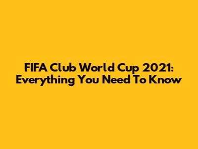 FIFA Club World Cup 2021: Everything You Need To Know
