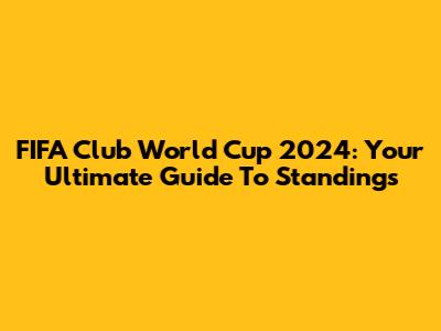 FIFA Club World Cup 2024: Your Ultimate Guide To Standings