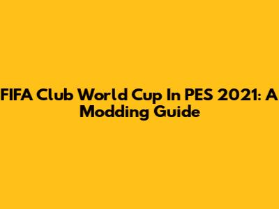 FIFA Club World Cup In PES 2021: A Modding Guide