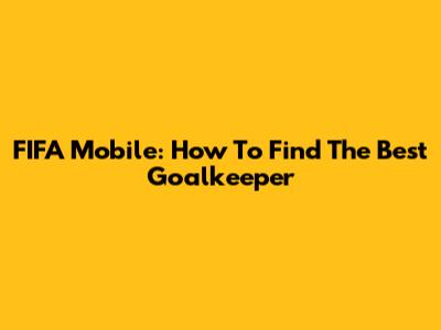 FIFA Mobile: How To Find The Best Goalkeeper