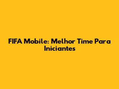 FIFA Mobile: Melhor Time Para Iniciantes