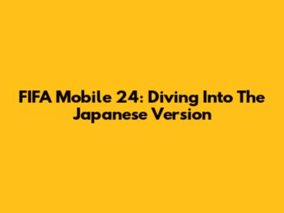 FIFA Mobile 24: Diving Into The Japanese Version
