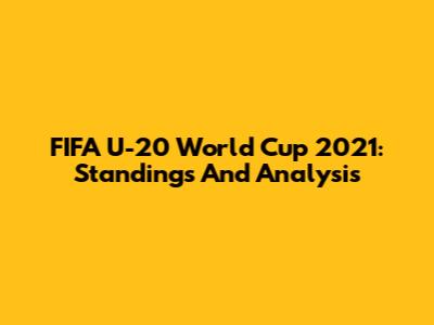 FIFA U-20 World Cup 2021: Standings And Analysis