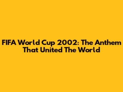 FIFA World Cup 2002: The Anthem That United The World