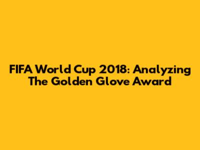 FIFA World Cup 2018: Analyzing The Golden Glove Award