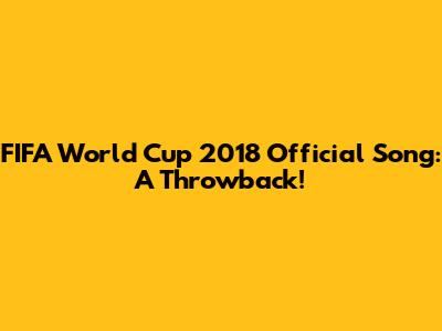 FIFA World Cup 2018 Official Song: A Throwback!