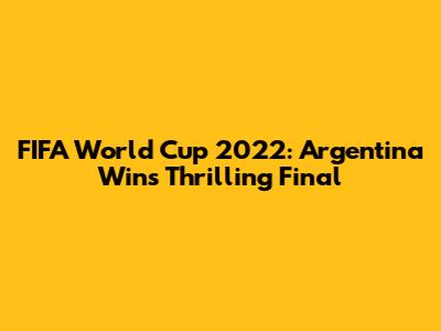 FIFA World Cup 2022: Argentina Wins Thrilling Final
