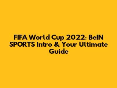 FIFA World Cup 2022: BeIN SPORTS Intro & Your Ultimate Guide