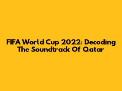 FIFA World Cup 2022: Decoding The Soundtrack Of Qatar