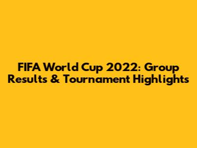 FIFA World Cup 2022: Group Results & Tournament Highlights