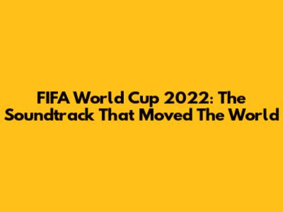 FIFA World Cup 2022: The Soundtrack That Moved The World