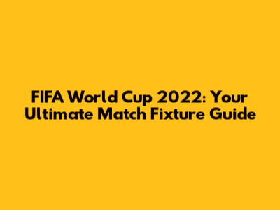 FIFA World Cup 2022: Your Ultimate Match Fixture Guide