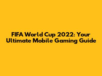 FIFA World Cup 2022: Your Ultimate Mobile Gaming Guide