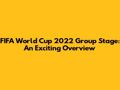 FIFA World Cup 2022 Group Stage: An Exciting Overview