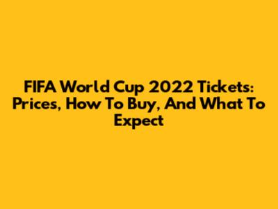 FIFA World Cup 2022 Tickets: Prices, How To Buy, And What To Expect