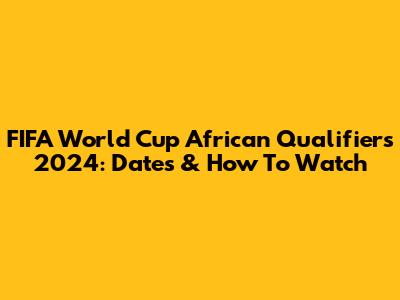 FIFA World Cup African Qualifiers 2024: Dates & How To Watch
