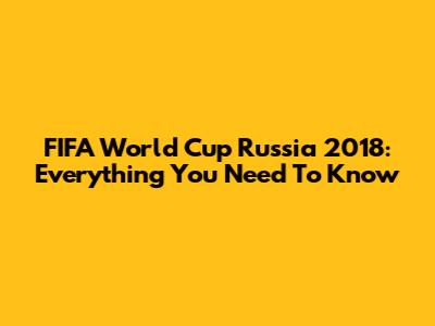 FIFA World Cup Russia 2018: Everything You Need To Know