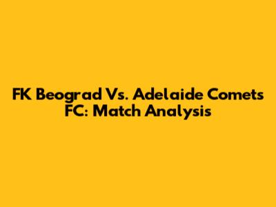 FK Beograd Vs. Adelaide Comets FC: Match Analysis